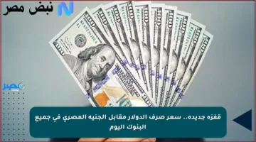 قفزة جديدة.. سعر صرف الدولار مقابل الجنيه المصري في جميع البنوك اليوم